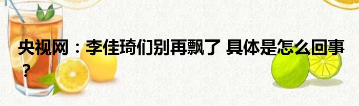 央视网：李佳琦们别再飘了 具体是怎么回事？