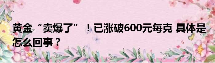 黄金“卖爆了”！已涨破600元每克 具体是怎么回事？