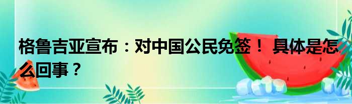 格鲁吉亚宣布：对中国公民免签！ 具体是怎么回事？