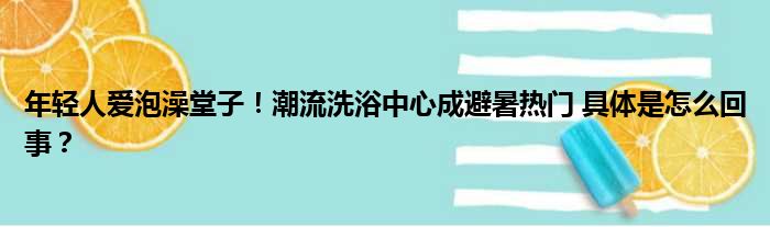 年轻人爱泡澡堂子！潮流洗浴中心成避暑热门 具体是怎么回事？