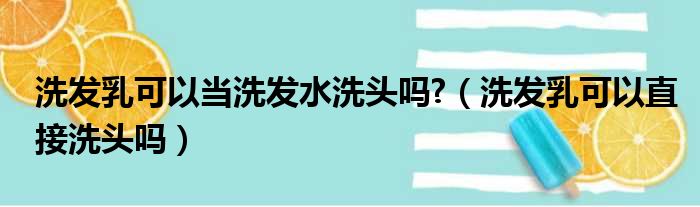 洗发乳可以当洗发水洗头吗?（洗发乳可以直接洗头吗）