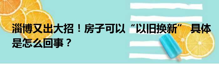 淄博又出大招！房子可以“以旧换新” 具体是怎么回事？