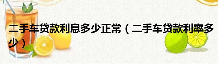 二手车贷款利息多少正常（二手车贷款利率多少）