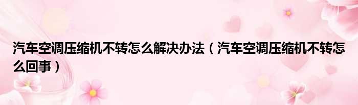 汽车空调压缩机不转怎么解决办法（汽车空调压缩机不转怎么回事）