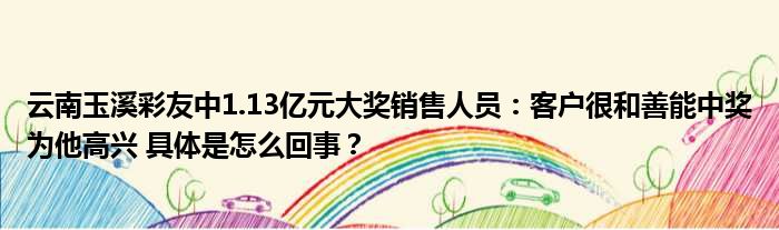 云南玉溪彩友中1.13亿元大奖销售人员：客户很和善能中奖为他高兴 具体是怎么回事？