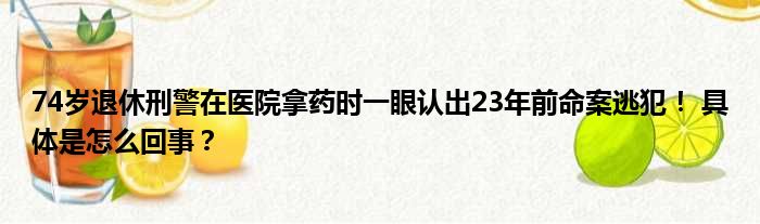 74岁退休刑警在医院拿药时一眼认出23年前命案逃犯！ 具体是怎么回事？