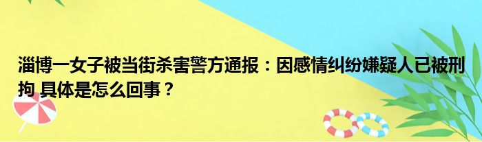 淄博一女子被当街杀害警方通报：因感情纠纷嫌疑人已被刑拘 具体是怎么回事？