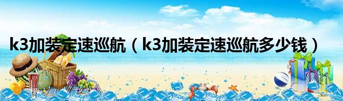 k3加装定速巡航（k3加装定速巡航多少钱）