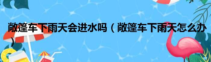 敞篷车下雨天会进水吗（敞篷车下雨天怎么办）