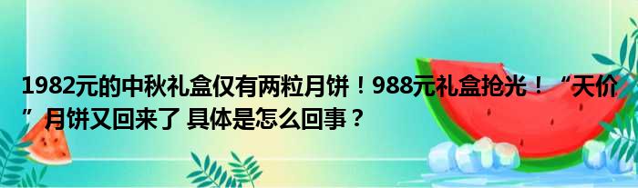 1982元的中秋礼盒仅有两粒月饼！988元礼盒抢光！“天价”月饼又回来了 具体是怎么回事？