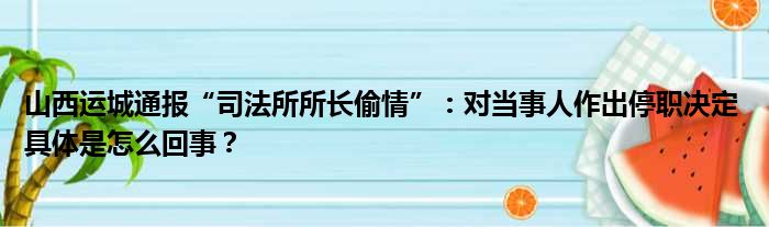 山西运城通报“司法所所长偷情”：对当事人作出停职决定 具体是怎么回事？