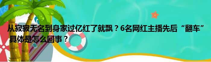 从寂寂无名到身家过亿红了就飘？6名网红主播先后“翻车” 具体是怎么回事？