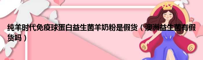 纯羊时代免疫球蛋白益生菌羊奶粉是假货（澳洲益生菌有假货吗）