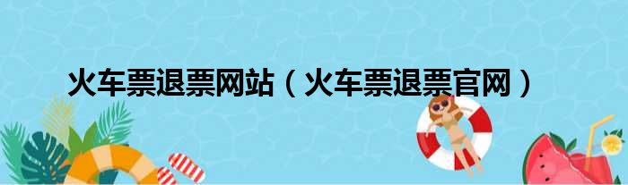 火车票退票网站（火车票退票官网）