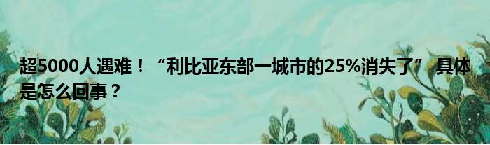 超5000人遇难！“利比亚东部一城市的25%消失了” 具体是怎么回事？