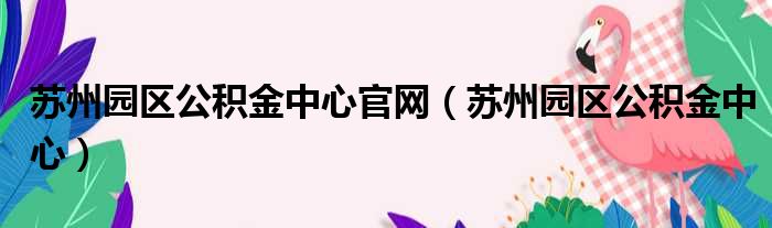 苏州园区公积金中心官网（苏州园区公积金中心）