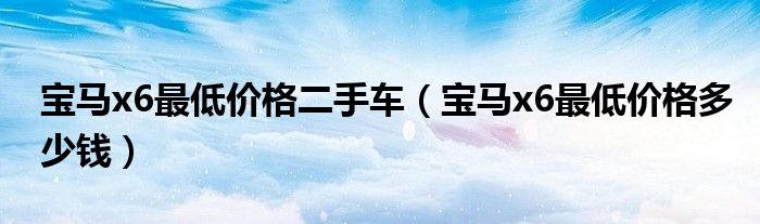 宝马x6最低价格二手车（宝马x6最低价格多少钱）