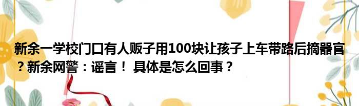 新余一学校门口有人贩子用100块让孩子上车带路后摘器官？新余网警：谣言！ 具体是怎么回事？