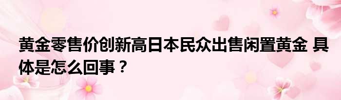 黄金零售价创新高日本民众出售闲置黄金 具体是怎么回事？