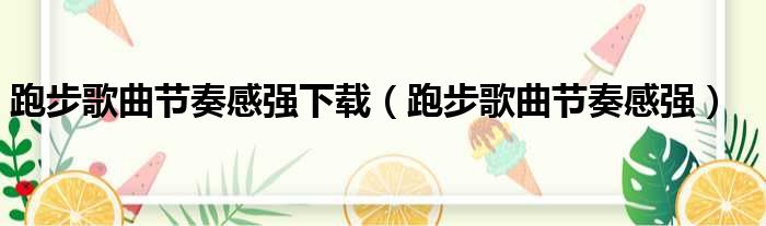 跑步歌曲节奏感强下载（跑步歌曲节奏感强）