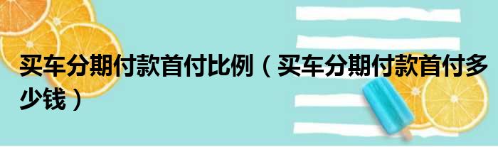 买车分期付款首付比例（买车分期付款首付多少钱）