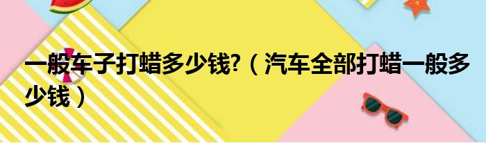 一般车子打蜡多少钱?（汽车全部打蜡一般多少钱）