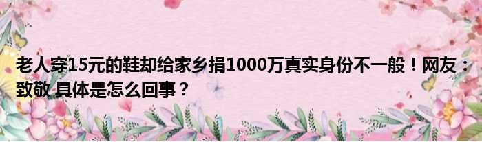 老人穿15元的鞋却给家乡捐1000万真实身份不一般！网友：致敬 具体是怎么回事？