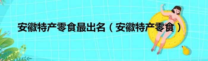 安徽特产零食最出名（安徽特产零食）