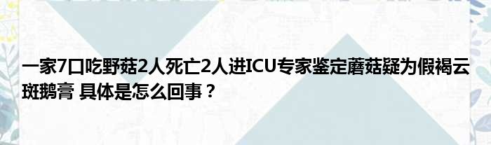 一家7口吃野菇2人死亡2人进ICU专家鉴定蘑菇疑为假褐云斑鹅膏 具体是怎么回事？