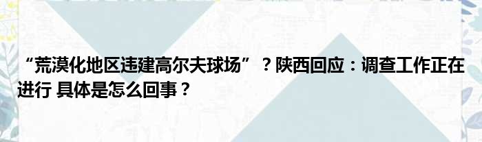 “荒漠化地区违建高尔夫球场”？陕西回应：调查工作正在进行 具体是怎么回事？