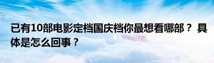 已有10部电影定档国庆档你最想看哪部？ 具体是怎么回事？