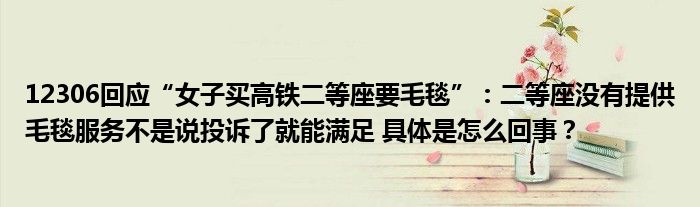 12306回应“女子买高铁二等座要毛毯”：二等座没有提供毛毯服务不是说投诉了就能满足 具体是怎么回事？