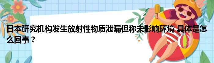 日本研究机构发生放射性物质泄漏但称未影响环境 具体是怎么回事？