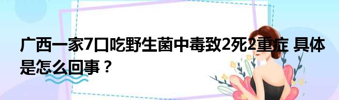 广西一家7口吃野生菌中毒致2死2重症 具体是怎么回事？