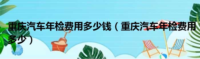 重庆汽车年检费用多少钱（重庆汽车年检费用多少）