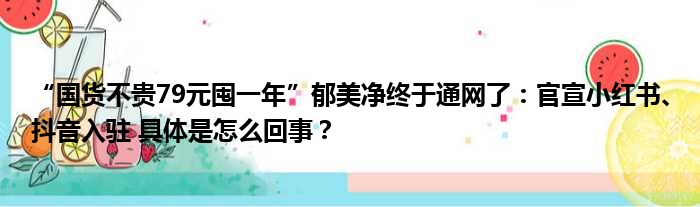 “国货不贵79元囤一年”郁美净终于通网了：官宣小红书、抖音入驻 具体是怎么回事？