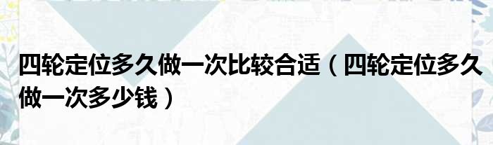 四轮定位多久做一次比较合适（四轮定位多久做一次多少钱）