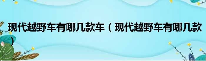 现代越野车有哪几款车（现代越野车有哪几款）