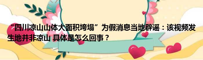 “四川凉山山体大面积垮塌”为假消息当地辟谣：该视频发生地并非凉山 具体是怎么回事？