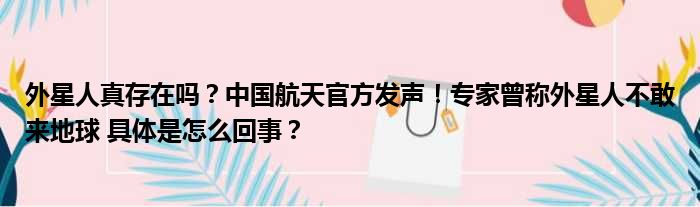 外星人真存在吗？中国航天官方发声！专家曾称外星人不敢来地球 具体是怎么回事？