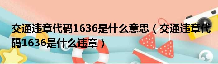 交通违章代码1636是什么意思（交通违章代码1636是什么违章）