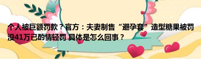 个人被巨额罚款？官方：夫妻制售“避孕套”造型糖果被罚没41万已酌情轻罚 具体是怎么回事？