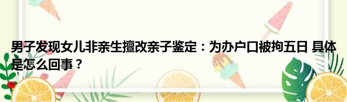 男子发现女儿非亲生擅改亲子鉴定：为办户口被拘五日 具体是怎么回事？