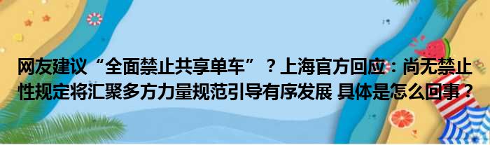 网友建议“全面禁止共享单车”？上海官方回应：尚无禁止性规定将汇聚多方力量规范引导有序发展 具体是怎么回事？