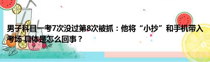 男子科目一考7次没过第8次被抓：他将“小抄”和手机带入考场 具体是怎么回事？