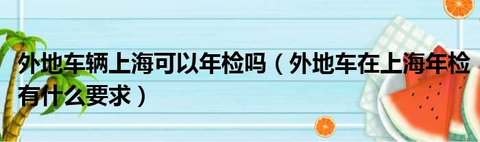 外地车辆上海可以年检吗（外地车在上海年检有什么要求）