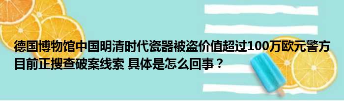 德国博物馆中国明清时代瓷器被盗价值超过100万欧元警方目前正搜查破案线索 具体是怎么回事？