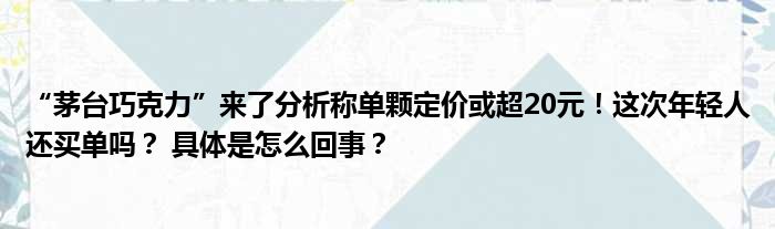 “茅台巧克力”来了分析称单颗定价或超20元！这次年轻人还买单吗？ 具体是怎么回事？