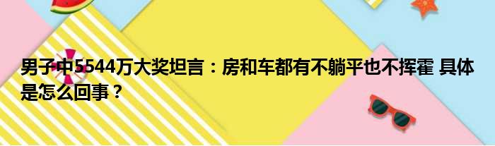 男子中5544万大奖坦言：房和车都有不躺平也不挥霍 具体是怎么回事？