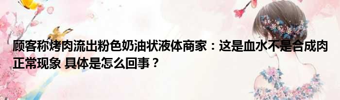 顾客称烤肉流出粉色奶油状液体商家：这是血水不是合成肉正常现象 具体是怎么回事？